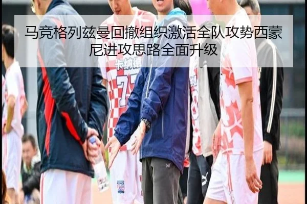 马竞格列兹曼回撤组织激活全队攻势西蒙尼进攻思路全面升级