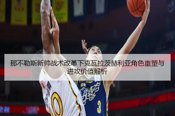 那不勒斯新帅战术改革下克瓦拉茨赫利亚角色重塑与进攻价值解析