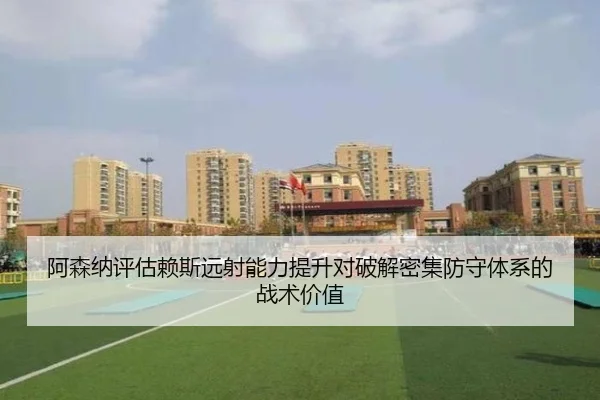阿森纳评估赖斯远射能力提升对破解密集防守体系的战术价值