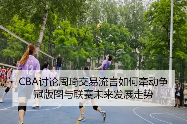 CBA讨论周琦交易流言如何牵动争冠版图与联赛未来发展走势