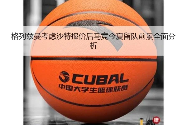 格列兹曼考虑沙特报价后马竞今夏留队前景全面分析