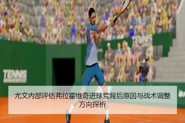 尤文内部评估弗拉霍维奇进球荒背后原因与战术调整方向探析